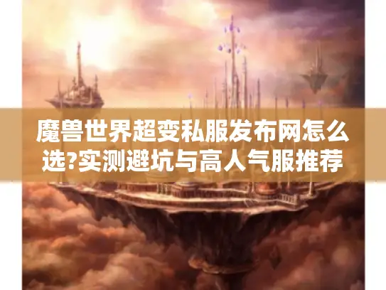 魔兽世界超变私服发布网怎么选?实测避坑与高人气服推荐 魔兽世界超变私服发布网怎么选?实测避坑与高人气服推荐