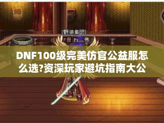 DNF100级完美仿官公益服怎么选?资深玩家避坑指南大公开