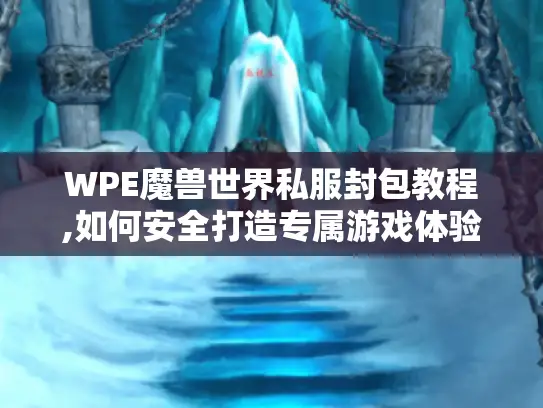WPE魔兽世界私服封包教程,如何安全打造专属游戏体验? WPE魔兽世界私服封包教程,如何安全打造专属游戏体验?