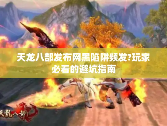 天龙八部发布网黑陷阱频发?玩家必看的避坑指南 天龙八部发布网黑陷阱频发?玩家必看的避坑指南