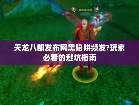 天龙八部发布网黑陷阱频发?玩家必看的避坑指南 天龙八部发布网黑陷阱频发?玩家必看的避坑指南