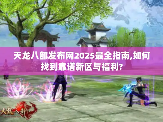 天龙八部发布网2025最全指南,如何找到靠谱新区与福利?