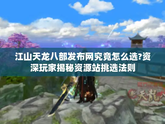 江山天龙八部发布网究竟怎么选?资深玩家揭秘资源站挑选法则