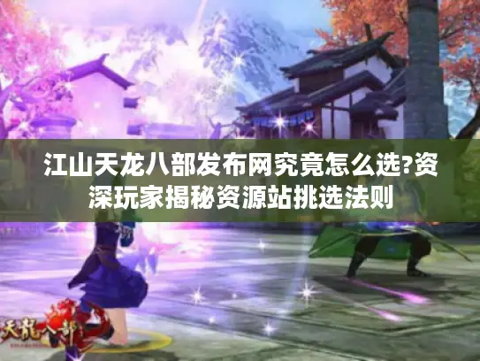 江山天龙八部发布网究竟怎么选?资深玩家揭秘资源站挑选法则