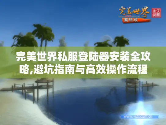 完美世界私服登陆器安装全攻略,避坑指南与高效操作流程