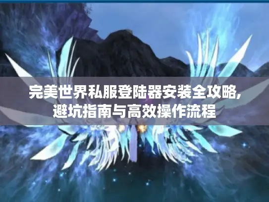 完美世界私服登陆器安装全攻略,避坑指南与高效操作流程