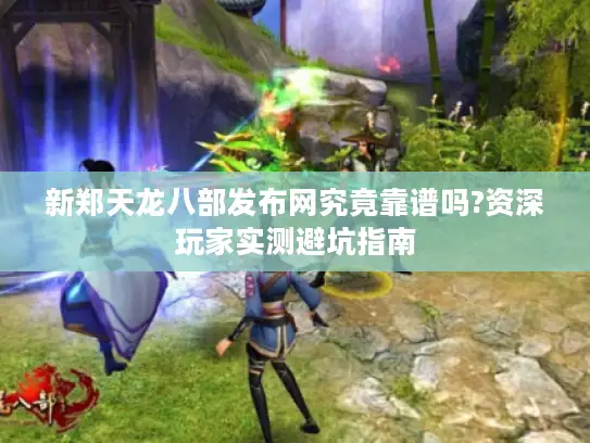 新郑天龙八部发布网究竟靠谱吗?资深玩家实测避坑指南 新郑天龙八部发布网究竟靠谱吗?资深玩家实测避坑指南