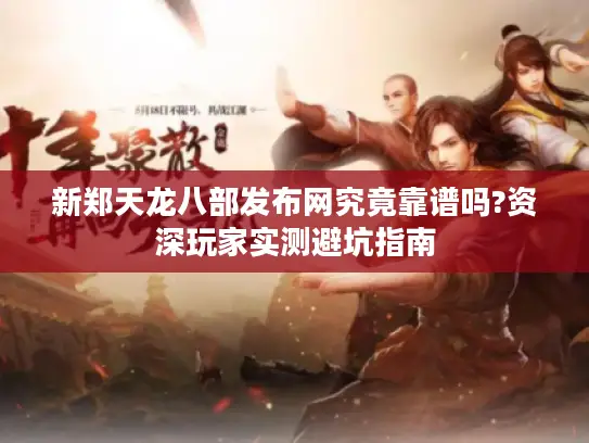 新郑天龙八部发布网究竟靠谱吗?资深玩家实测避坑指南 新郑天龙八部发布网究竟靠谱吗?资深玩家实测避坑指南