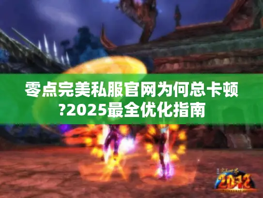 零点完美私服官网为何总卡顿?2025最全优化指南 零点完美私服官网为何总卡顿?2025最全优化指南