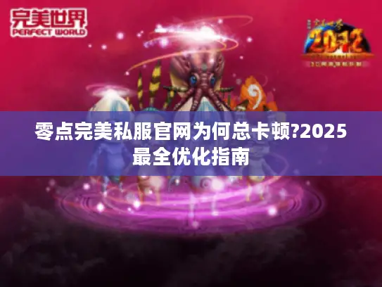 零点完美私服官网为何总卡顿?2025最全优化指南 零点完美私服官网为何总卡顿?2025最全优化指南
