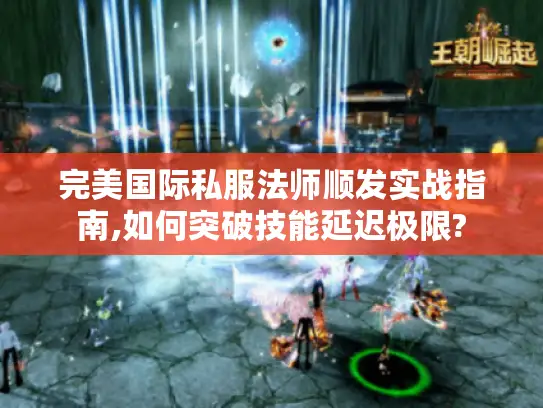 完美国际私服法师顺发实战指南,如何突破技能延迟极限? 完美国际私服法师顺发实战指南,如何突破技能延迟极限?
