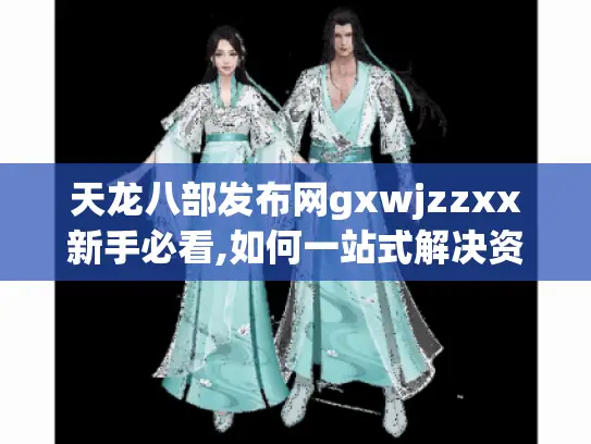 天龙八部发布网gxwjzzxx新手必看,如何一站式解决资源难题?