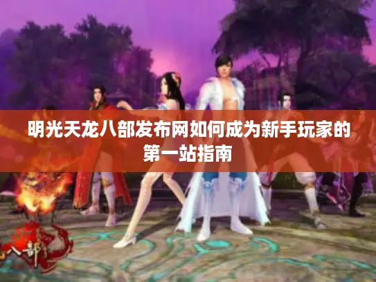 明光天龙八部发布网如何成为新手玩家的第一站指南
