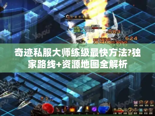 奇迹私服大师练级最快方法?独家路线+资源地图全解析 奇迹私服大师练级最快方法?独家路线+资源地图全解析