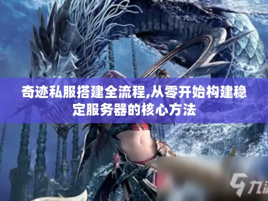 奇迹私服搭建全流程,从零开始构建稳定服务器的核心方法 奇迹私服搭建全流程,从零开始构建稳定服务器的核心方法