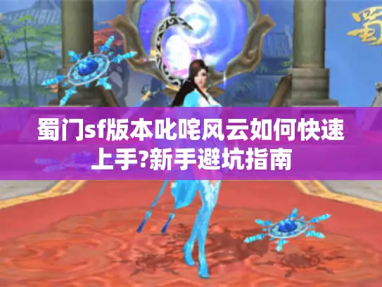 蜀门sf版本叱咤风云如何快速上手?新手避坑指南