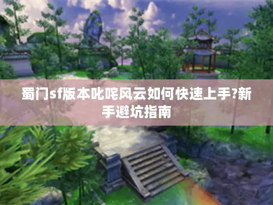 蜀门sf版本叱咤风云如何快速上手?新手避坑指南