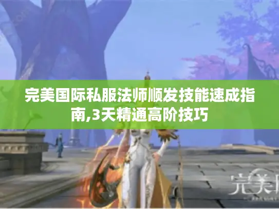 完美国际私服法师顺发技能速成指南,3天精通高阶技巧