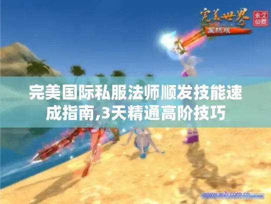 完美国际私服法师顺发技能速成指南,3天精通高阶技巧