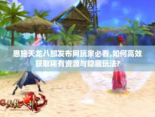 恩施天龙八部发布网玩家必看,如何高效获取稀有资源与隐藏玩法?