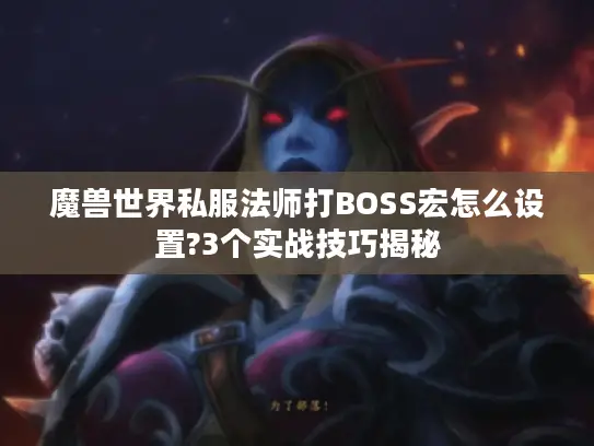 魔兽世界私服法师打BOSS宏怎么设置?3个实战技巧揭秘