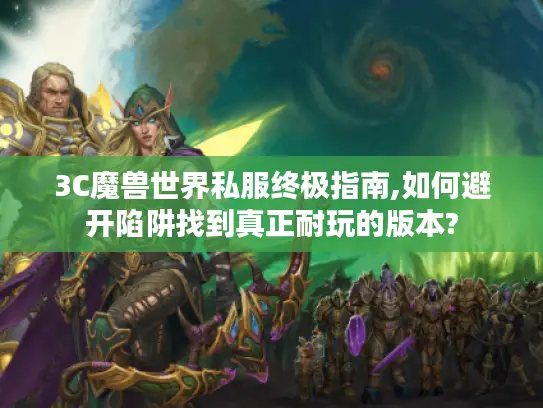 3C魔兽世界私服终极指南,如何避开陷阱找到真正耐玩的版本?