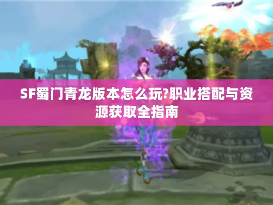 SF蜀门青龙版本怎么玩?职业搭配与资源获取全指南