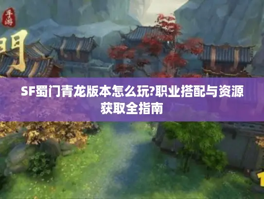 SF蜀门青龙版本怎么玩?职业搭配与资源获取全指南