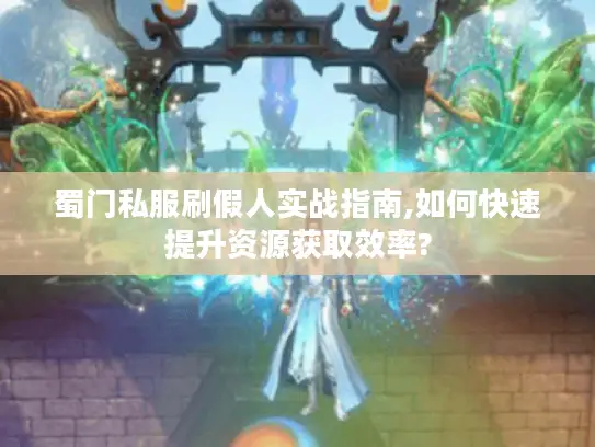 蜀门私服刷假人实战指南,如何快速提升资源获取效率?