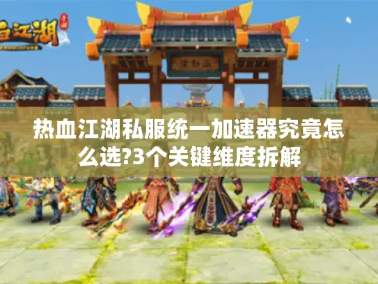 热血江湖私服统一加速器究竟怎么选?3个关键维度拆解