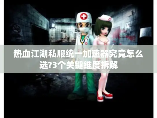 热血江湖私服统一加速器究竟怎么选?3个关键维度拆解