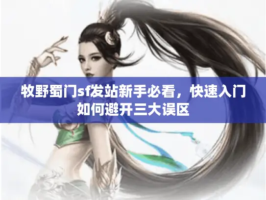 牧野蜀门sf发站新手必看，快速入门如何避开三大误区