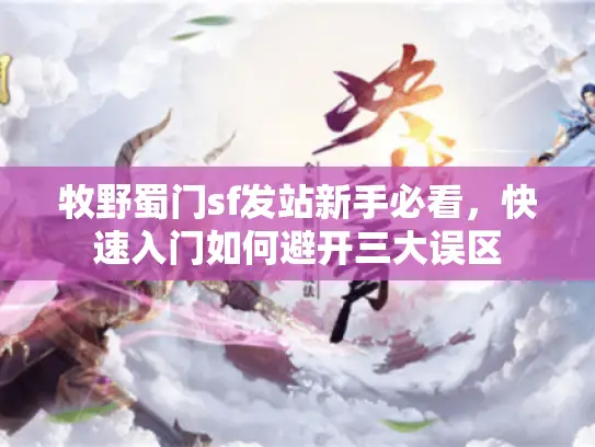 牧野蜀门sf发站新手必看，快速入门如何避开三大误区