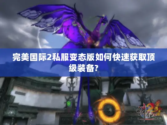 完美国际2私服变态版如何快速获取顶级装备?