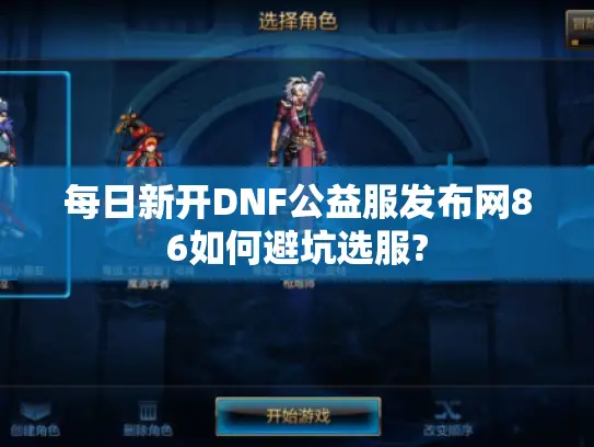 每日新开DNF公益服发布网86如何避坑选服?