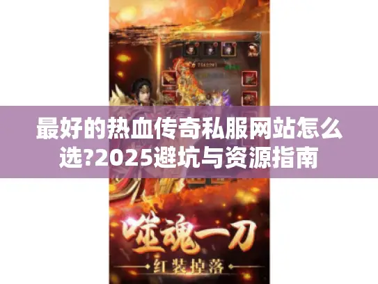最好的热血传奇私服网站怎么选?2025避坑与资源指南 最好的热血传奇私服网站怎么选?2025避坑与资源指南