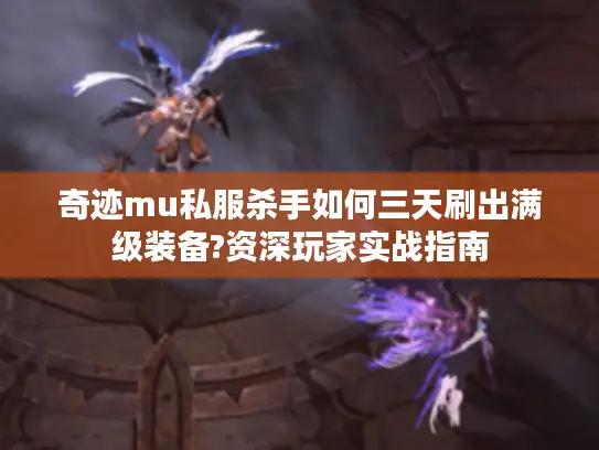 奇迹mu私服杀手如何三天刷出满级装备?资深玩家实战指南 奇迹mu私服杀手如何三天刷出满级装备?资深玩家实战指南