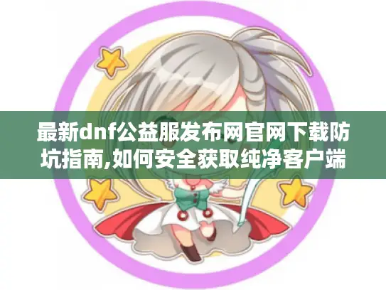 最新dnf公益服发布网官网下载防坑指南,如何安全获取纯净客户端?