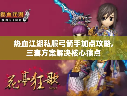 热血江湖私服弓箭手加点攻略,三套方案解决核心痛点 热血江湖私服弓箭手加点攻略,三套方案解决核心痛点