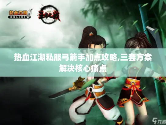 热血江湖私服弓箭手加点攻略,三套方案解决核心痛点 热血江湖私服弓箭手加点攻略,三套方案解决核心痛点