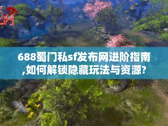 688蜀门私sf发布网进阶指南,如何解锁隐藏玩法与资源?