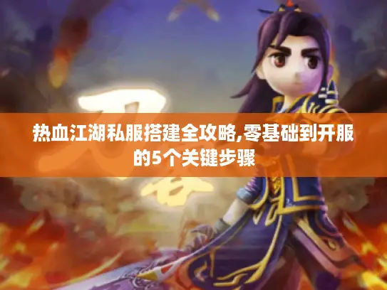 热血江湖私服搭建全攻略,零基础到开服的5个关键步骤