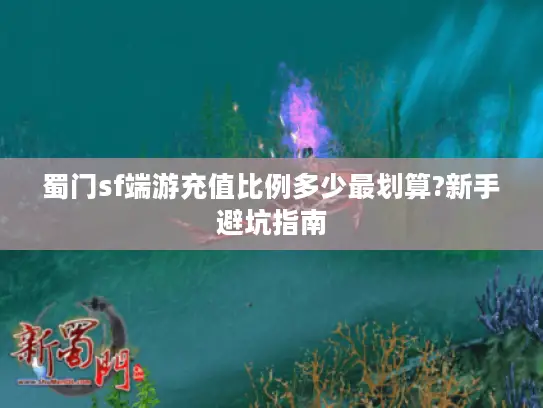 蜀门sf端游充值比例多少最划算?新手避坑指南