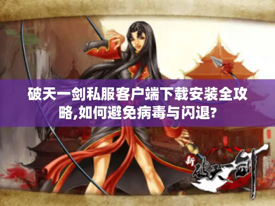 破天一剑私服客户端下载安装全攻略,如何避免病毒与闪退? 破天一剑私服客户端下载安装全攻略,如何避免病毒与闪退?