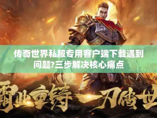 传奇世界私服专用客户端下载遇到问题?三步解决核心痛点 传奇世界私服专用客户端下载遇到问题?三步解决核心痛点