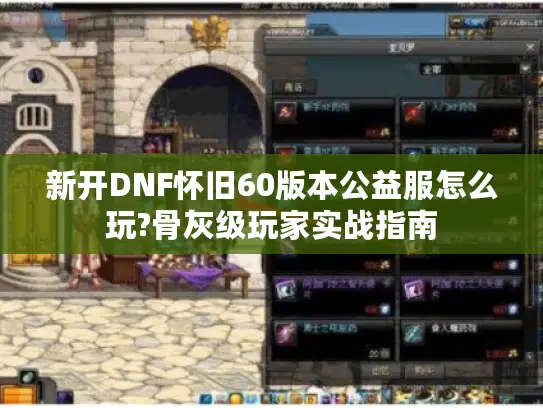 新开DNF怀旧60版本公益服怎么玩?骨灰级玩家实战指南