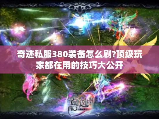 奇迹私服380装备怎么刷?顶级玩家都在用的技巧大公开 奇迹私服380装备怎么刷?顶级玩家都在用的技巧大公开