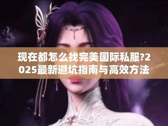 现在都怎么找完美国际私服?2025最新避坑指南与高效方法