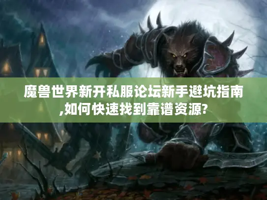 魔兽世界新开私服论坛新手避坑指南,如何快速找到靠谱资源? 魔兽世界新开私服论坛新手避坑指南,如何快速找到靠谱资源?