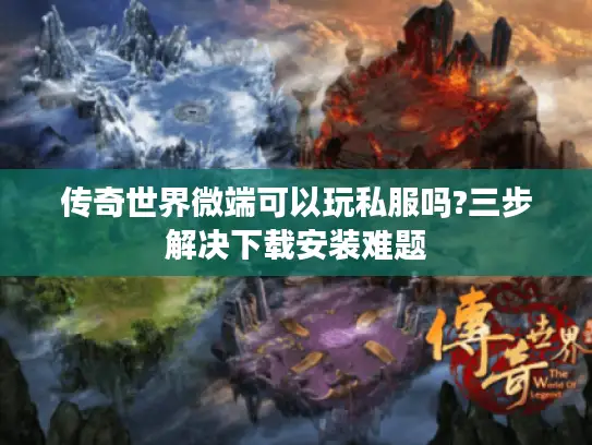 传奇世界微端可以玩私服吗?三步解决下载安装难题